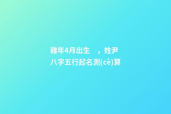 雞年4月出生，姓尹八字五行起名測(cè)算